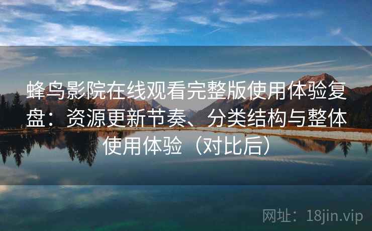蜂鸟影院在线观看完整版使用体验复盘:资源更新节奏、分类结构与整体使用体验(对比后) 蜂鸟影院在线观看完整版使用体验复盘:资源更新节奏、分类结构与整体使用体验(对比后)