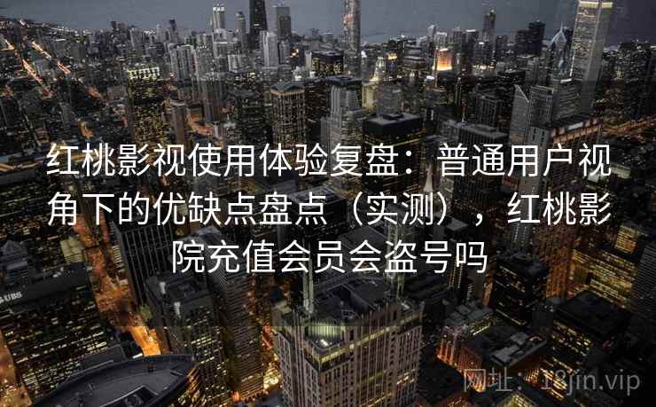 红桃影视使用体验复盘：普通用户视角下的优缺点盘点（实测），红桃影院充值会员会盗号吗
