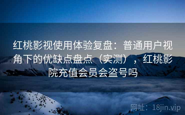红桃影视使用体验复盘：普通用户视角下的优缺点盘点（实测），红桃影院充值会员会盗号吗