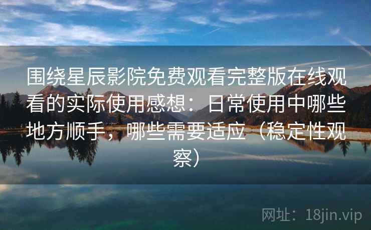 围绕星辰影院免费观看完整版在线观看的实际使用感想:日常使用中哪些地方顺手,哪些需要适应(稳定性观察) 围绕星辰影院免费观看完整版在线观看的实际使用感想:日常使用中哪些地方顺手,哪些需要适应(稳定性观察)