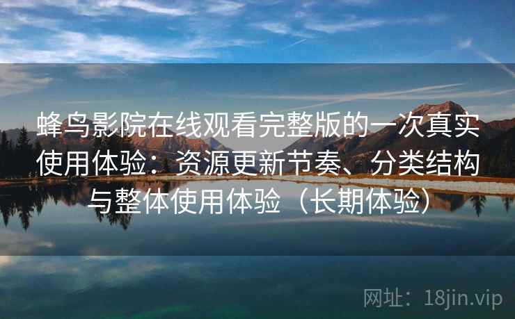 蜂鸟影院在线观看完整版的一次真实使用体验:资源更新节奏、分类结构与整体使用体验(长期体验) 蜂鸟影院在线观看完整版的一次真实使用体验:资源更新节奏、分类结构与整体使用体验(长期体验)
