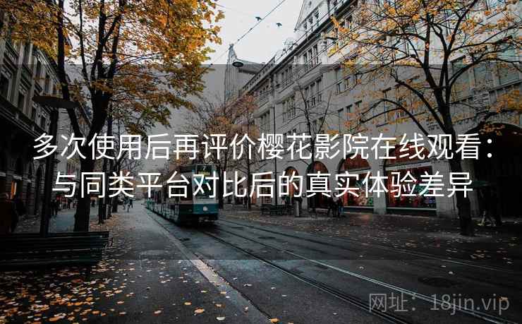 多次使用后再评价樱花影院在线观看:与同类平台对比后的真实体验差异 多次使用后再评价樱花影院在线观看:与同类平台对比后的真实体验差异