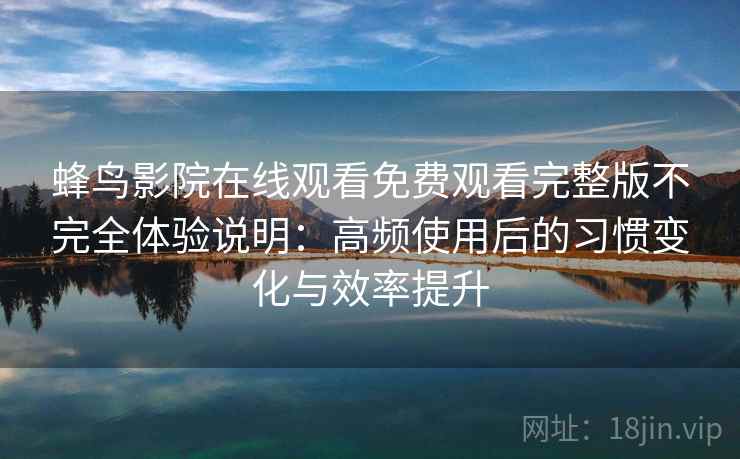 蜂鸟影院在线观看免费观看完整版不完全体验说明:高频使用后的习惯变化与效率提升 蜂鸟影院在线观看免费观看完整版不完全体验说明:高频使用后的习惯变化与效率提升