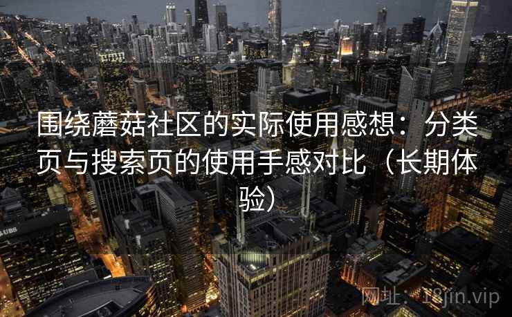 围绕蘑菇社区的实际使用感想:分类页与搜索页的使用手感对比(长期体验) 围绕蘑菇社区的实际使用感想:分类页与搜索页的使用手感对比(长期体验)
