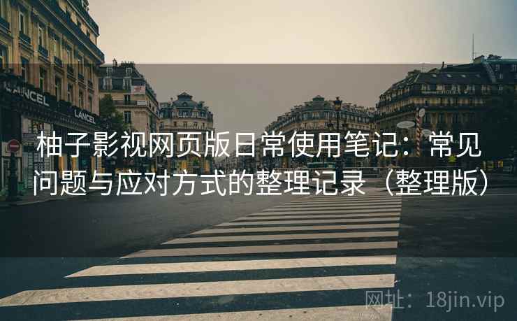柚子影视网页版日常使用笔记:常见问题与应对方式的整理记录(整理版) 柚子影视网页版日常使用笔记:常见问题与应对方式的整理记录(整理版)