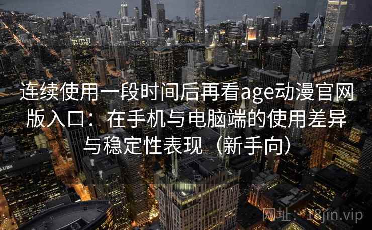 连续使用一段时间后再看age动漫官网版入口:在手机与电脑端的使用差异与稳定性表现(新手向) 连续使用一段时间后再看age动漫官网版入口:在手机与电脑端的使用差异与稳定性表现(新手向)