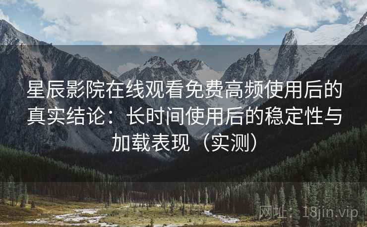 星辰影院在线观看免费高频使用后的真实结论：长时间使用后的稳定性与加载表现（实测）
