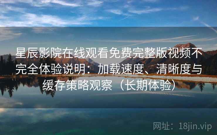 星辰影院在线观看免费完整版视频不完全体验说明：加载速度、清晰度与缓存策略观察（长期体验）