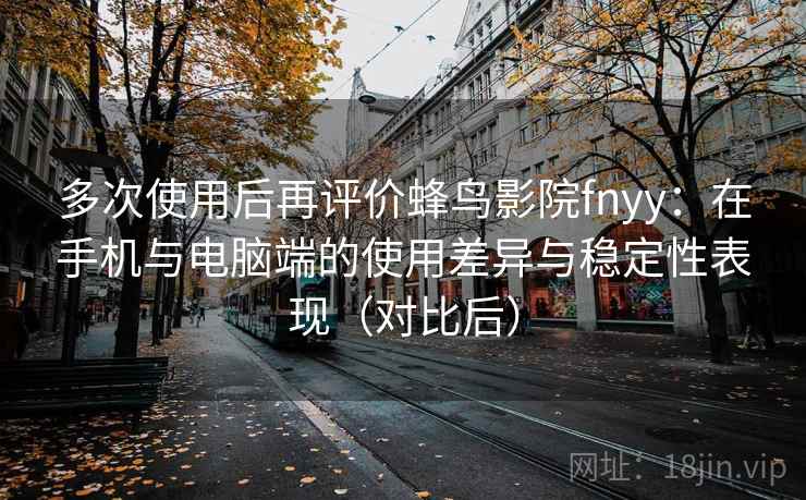 多次使用后再评价蜂鸟影院fnyy:在手机与电脑端的使用差异与稳定性表现(对比后) 多次使用后再评价蜂鸟影院fnyy:在手机与电脑端的使用差异与稳定性表现(对比后)