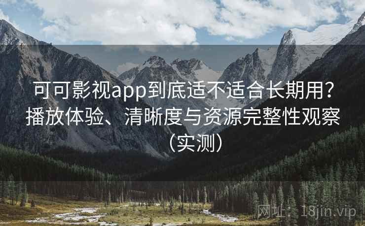 可可影视app到底适不适合长期用？播放体验、清晰度与资源完整性观察（实测）