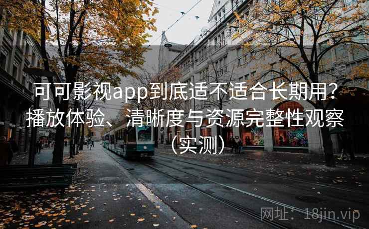 可可影视app到底适不适合长期用？播放体验、清晰度与资源完整性观察（实测）