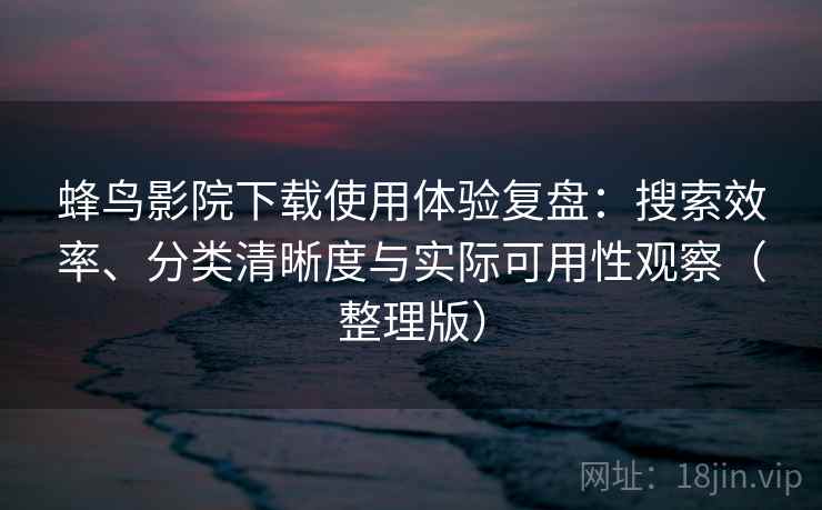 蜂鸟影院下载使用体验复盘:搜索效率、分类清晰度与实际可用性观察(整理版) 蜂鸟影院下载使用体验复盘:搜索效率、分类清晰度与实际可用性观察(整理版)