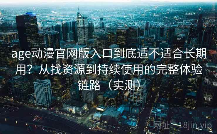 age动漫官网版入口到底适不适合长期用？从找资源到持续使用的完整体验链路（实测）