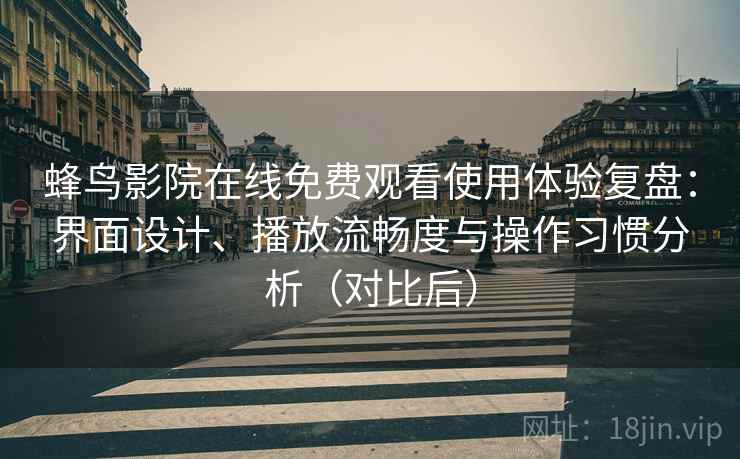 蜂鸟影院在线免费观看使用体验复盘:界面设计、播放流畅度与操作习惯分析(对比后) 蜂鸟影院在线免费观看使用体验复盘:界面设计、播放流畅度与操作习惯分析(对比后)