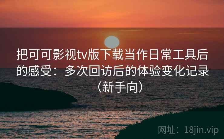把可可影视tv版下载当作日常工具后的感受：多次回访后的体验变化记录（新手向）