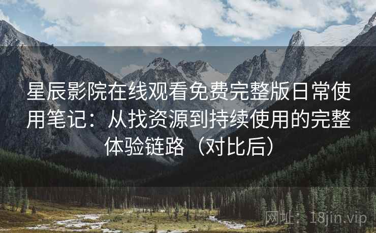 星辰影院在线观看免费完整版日常使用笔记：从找资源到持续使用的完整体验链路（对比后）