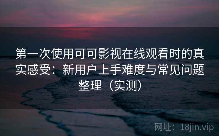 第一次使用可可影视在线观看时的真实感受：新用户上手难度与常见问题整理（实测）