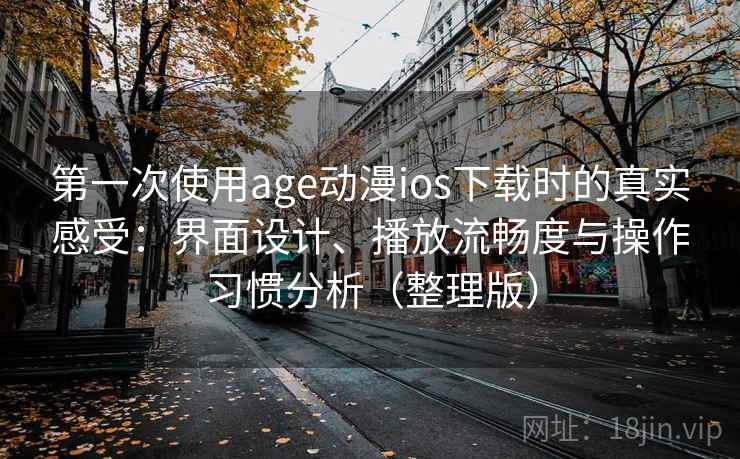 第一次使用age动漫ios下载时的真实感受：界面设计、播放流畅度与操作习惯分析（整理版）