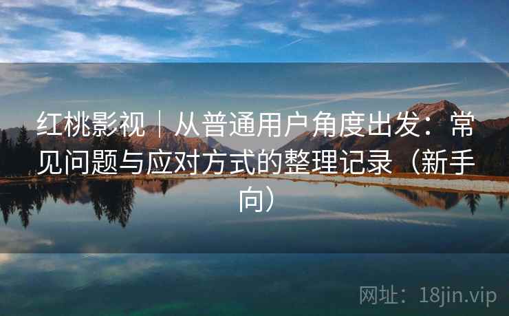 红桃影视|从普通用户角度出发:常见问题与应对方式的整理记录(新手向) 红桃影视|从普通用户角度出发:常见问题与应对方式的整理记录(新手向)