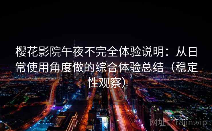 樱花影院午夜不完全体验说明:从日常使用角度做的综合体验总结(稳定性观察) 樱花影院午夜不完全体验说明:从日常使用角度做的综合体验总结(稳定性观察)