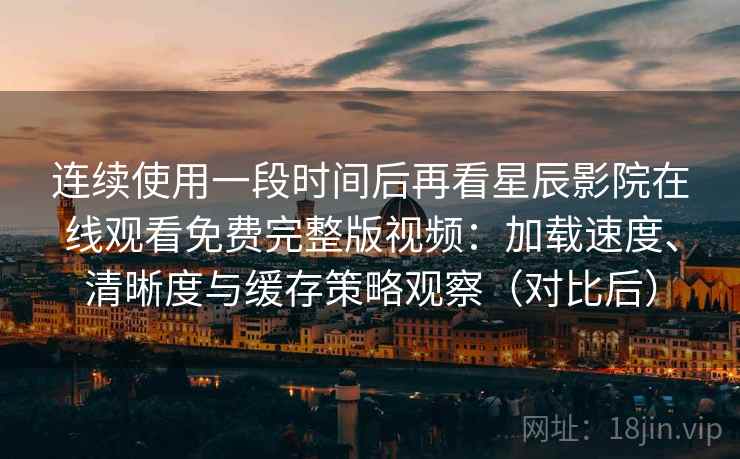 连续使用一段时间后再看星辰影院在线观看免费完整版视频:加载速度、清晰度与缓存策略观察(对比后) 连续使用一段时间后再看星辰影院在线观看免费完整版视频:加载速度、清晰度与缓存策略观察(对比后)