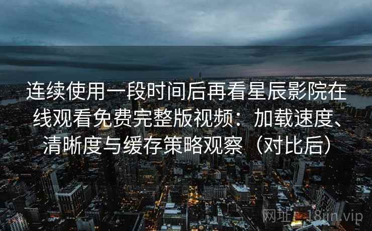 连续使用一段时间后再看星辰影院在线观看免费完整版视频:加载速度、清晰度与缓存策略观察(对比后) 连续使用一段时间后再看星辰影院在线观看免费完整版视频:加载速度、清晰度与缓存策略观察(对比后)