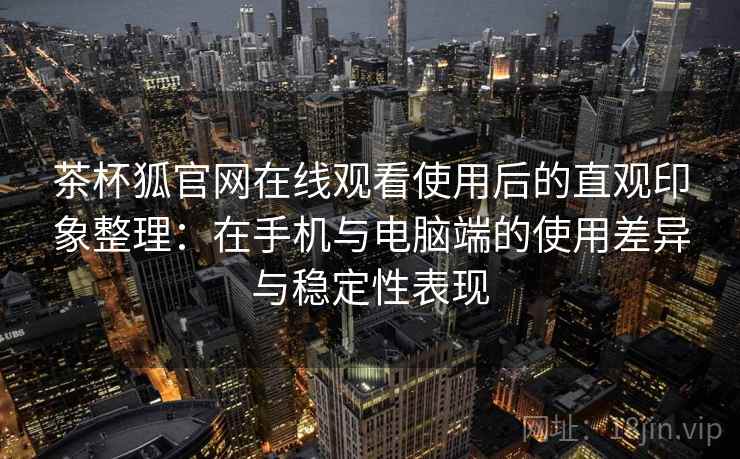 茶杯狐官网在线观看使用后的直观印象整理：在手机与电脑端的使用差异与稳定性表现