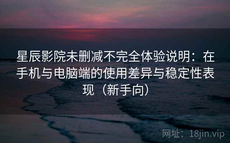 星辰影院未删减不完全体验说明：在手机与电脑端的使用差异与稳定性表现（新手向）