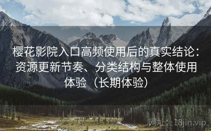 樱花影院入口高频使用后的真实结论：资源更新节奏、分类结构与整体使用体验（长期体验）
