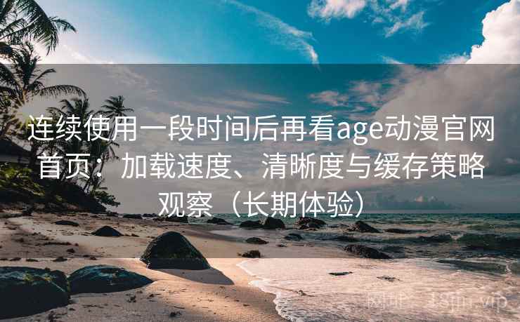 连续使用一段时间后再看age动漫官网首页：加载速度、清晰度与缓存策略观察（长期体验）