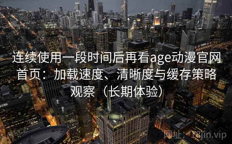 连续使用一段时间后再看age动漫官网首页：加载速度、清晰度与缓存策略观察（长期体验）