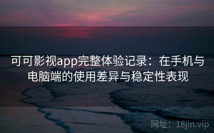 可可影视app完整体验记录：在手机与电脑端的使用差异与稳定性表现