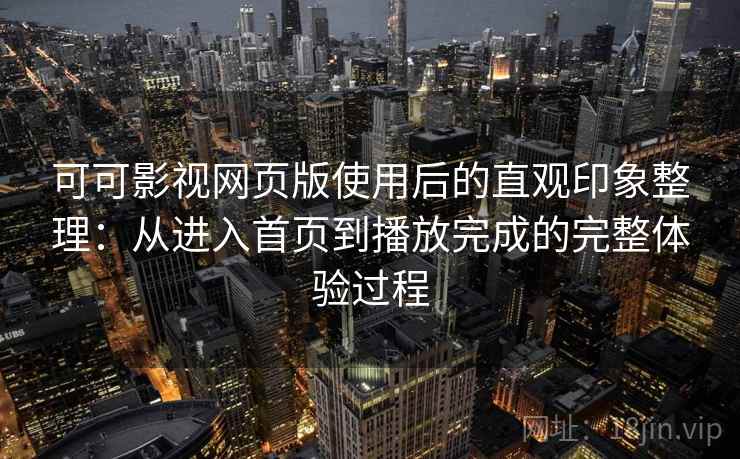 可可影视网页版使用后的直观印象整理：从进入首页到播放完成的完整体验过程