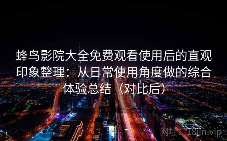蜂鸟影院大全免费观看使用后的直观印象整理：从日常使用角度做的综合体验总结（对比后）