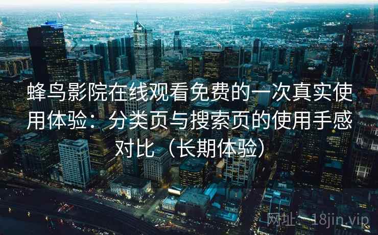 蜂鸟影院在线观看免费的一次真实使用体验：分类页与搜索页的使用手感对比（长期体验）