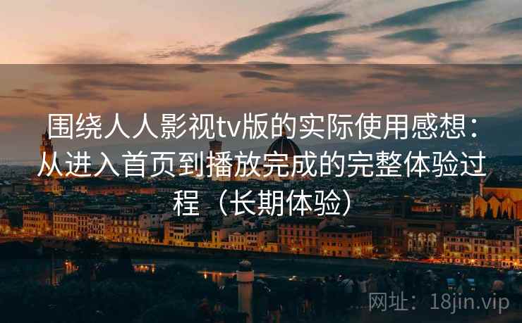 围绕人人影视tv版的实际使用感想：从进入首页到播放完成的完整体验过程（长期体验）