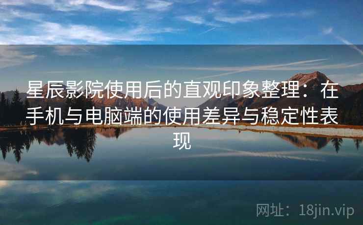 星辰影院使用后的直观印象整理：在手机与电脑端的使用差异与稳定性表现