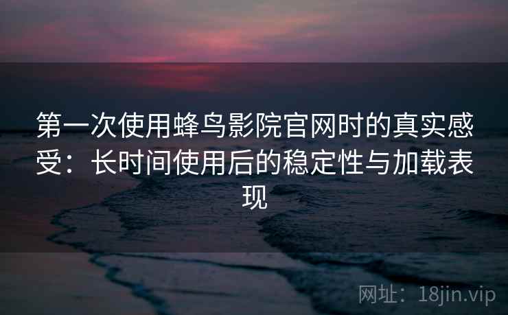 第一次使用蜂鸟影院官网时的真实感受：长时间使用后的稳定性与加载表现