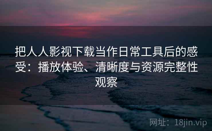 把人人影视下载当作日常工具后的感受：播放体验、清晰度与资源完整性观察