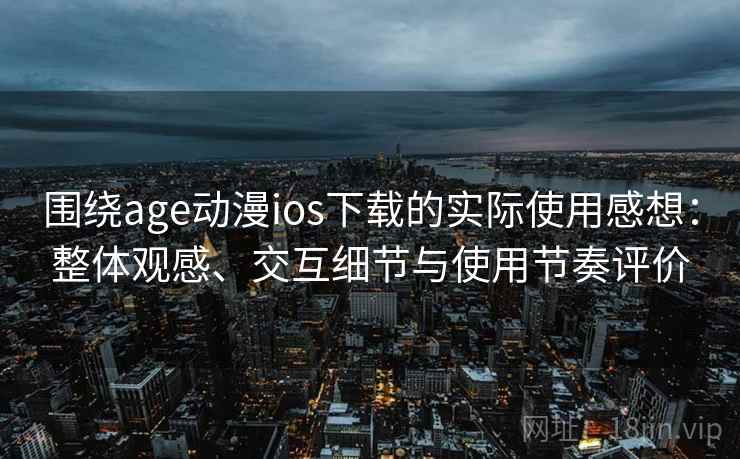 围绕age动漫ios下载的实际使用感想：整体观感、交互细节与使用节奏评价