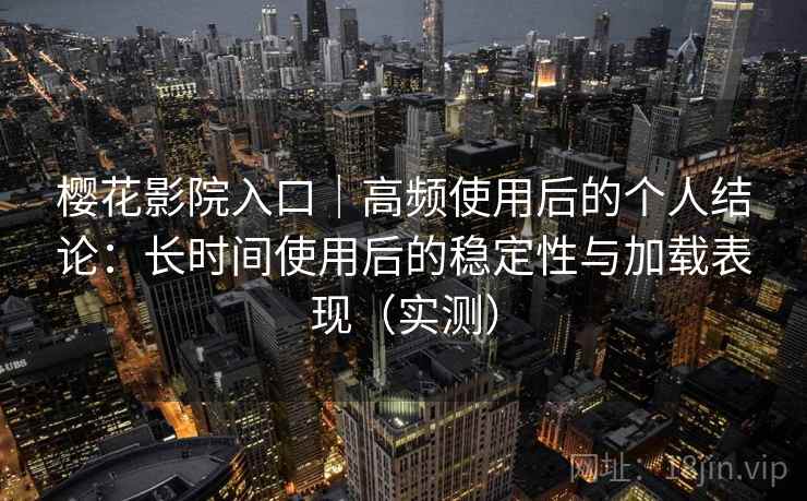 樱花影院入口｜高频使用后的个人结论：长时间使用后的稳定性与加载表现（实测）