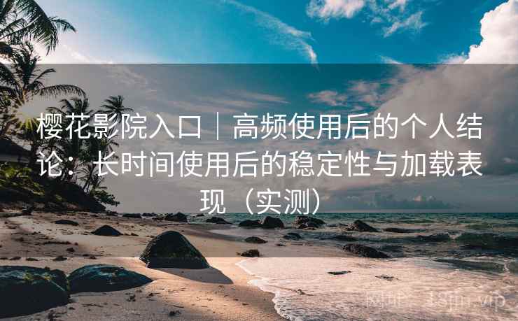樱花影院入口｜高频使用后的个人结论：长时间使用后的稳定性与加载表现（实测）