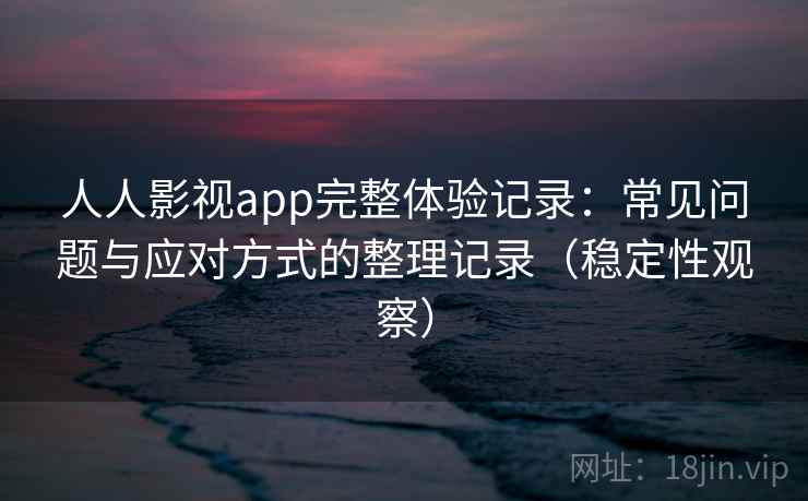 人人影视app完整体验记录：常见问题与应对方式的整理记录（稳定性观察）