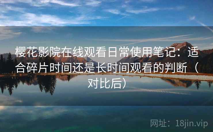 樱花影院在线观看日常使用笔记：适合碎片时间还是长时间观看的判断（对比后）