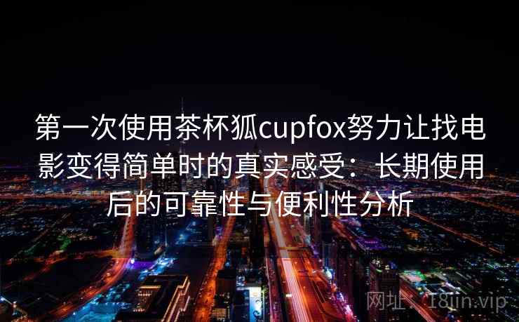 第一次使用茶杯狐cupfox努力让找电影变得简单时的真实感受：长期使用后的可靠性与便利性分析