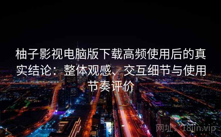 柚子影视电脑版下载高频使用后的真实结论：整体观感、交互细节与使用节奏评价