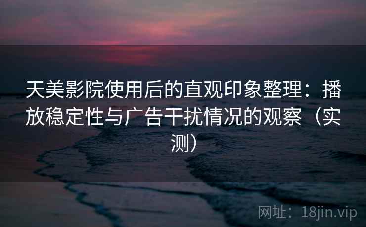天美影院使用后的直观印象整理：播放稳定性与广告干扰情况的观察（实测）