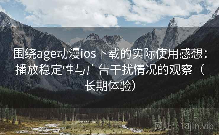 围绕age动漫ios下载的实际使用感想：播放稳定性与广告干扰情况的观察（长期体验）
