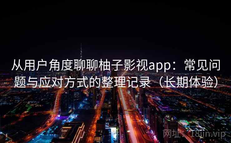 从用户角度聊聊柚子影视app：常见问题与应对方式的整理记录（长期体验）