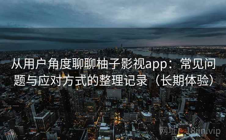 从用户角度聊聊柚子影视app：常见问题与应对方式的整理记录（长期体验）